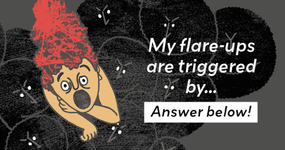 My flare-ups are triggered by...